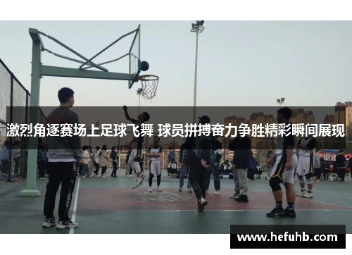 激烈角逐赛场上足球飞舞 球员拼搏奋力争胜精彩瞬间展现