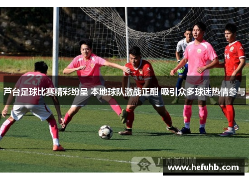 芦台足球比赛精彩纷呈 本地球队激战正酣 吸引众多球迷热情参与