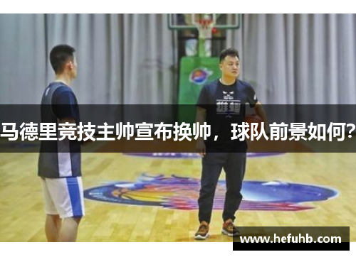 马德里竞技主帅宣布换帅，球队前景如何？