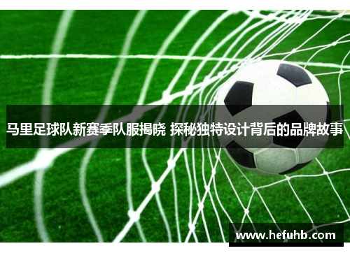 马里足球队新赛季队服揭晓 探秘独特设计背后的品牌故事